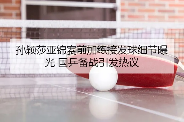 孙颖莎亚锦赛前加练接发球细节曝光 国乒备战引发热议