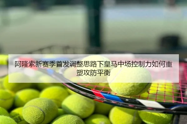 阿隆索新赛季首发调整思路下皇马中场控制力如何重塑攻防平衡