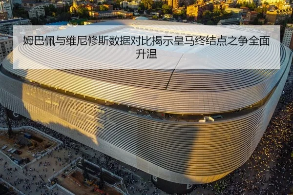 姆巴佩与维尼修斯数据对比揭示皇马终结点之争全面升温