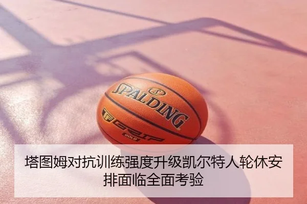 塔图姆对抗训练强度升级凯尔特人轮休安排面临全面考验