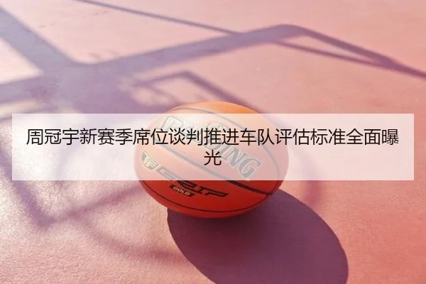 周冠宇新赛季席位谈判推进车队评估标准全面曝光