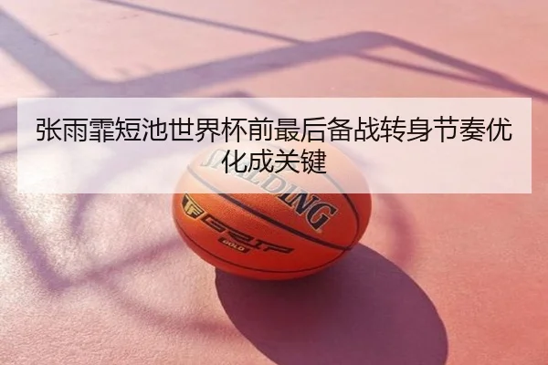 张雨霏短池世界杯前最后备战转身节奏优化成关键